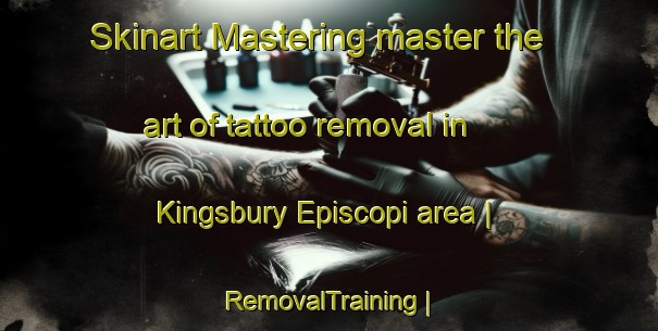 Skinart Mastering master the art of tattoo removal in Kingsbury Episcopi area | RemovalTraining | RemovalClasses | SkinartTraining-United Kingdom